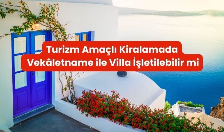 Turizm Amaçlı Kiralamada Vekaletname Ile Villa İşletilebilir Mi?
